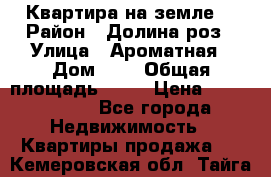 Квартира на земле  › Район ­ Долина роз › Улица ­ Ароматная › Дом ­ 2 › Общая площадь ­ 40 › Цена ­ 3 000 000 - Все города Недвижимость » Квартиры продажа   . Кемеровская обл.,Тайга г.